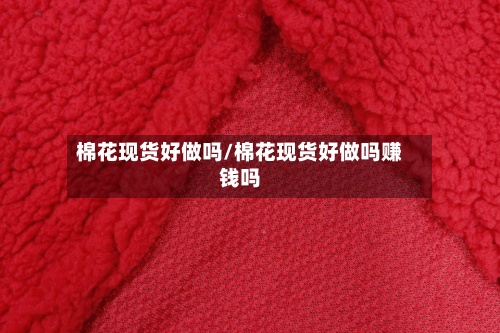 棉花现货好做吗/棉花现货好做吗赚钱吗