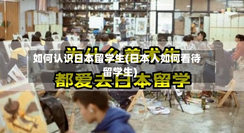 如何认识日本留学生(日本人如何看待留学生)