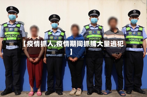 【疫情抓人,疫情期间抓捕大量逃犯】-第2张图片