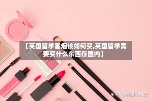 【英国留学香烟该如何买,英国留学需要买什么东西在国内】