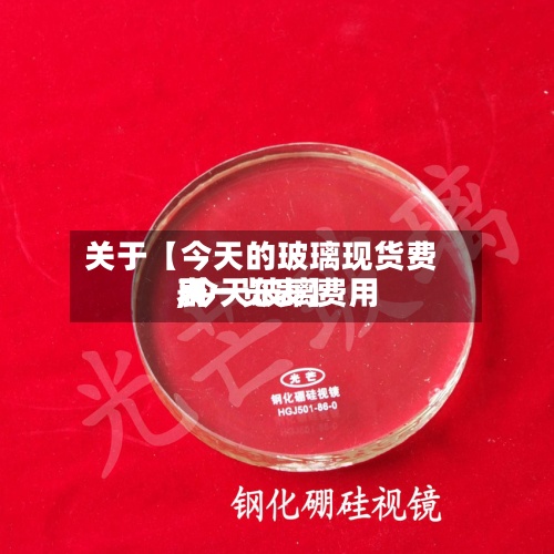 关于【今天的玻璃现货费用
,今天玻璃费用
表一览表】-第3张图片
