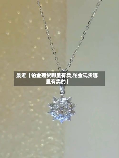最近【铂金现货哪里有卖,铂金现货哪里有卖的】