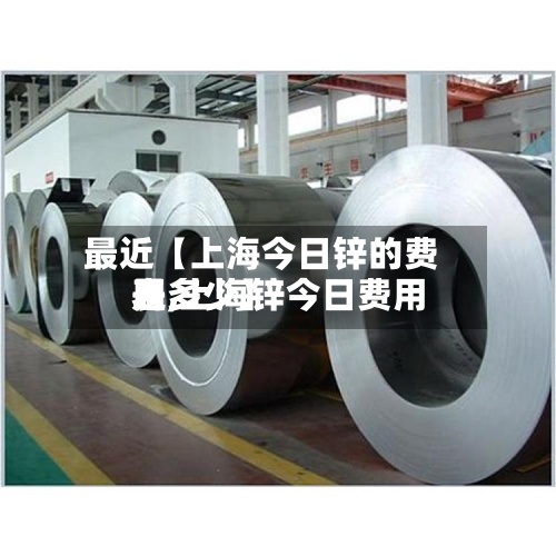 最近【上海今日锌的费用表,上海锌今日费用是多少】