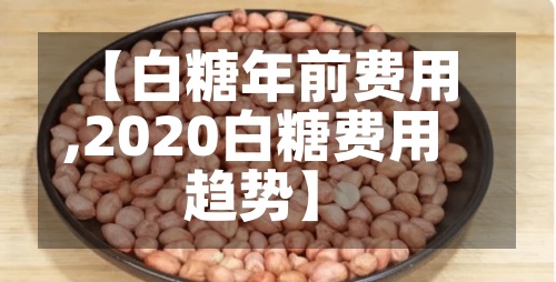 【白糖年前费用
,2020白糖费用
趋势】-第2张图片