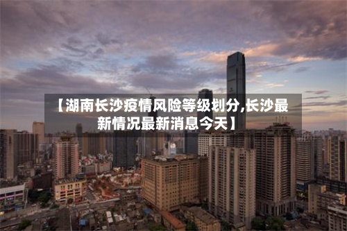【湖南长沙疫情风险等级划分,长沙最新情况最新消息今天】-第3张图片