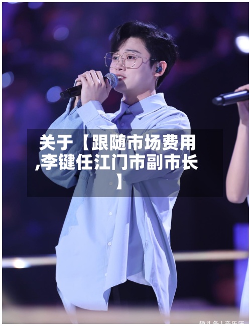 关于【跟随市场费用
,李键任江门市副市长】-第2张图片