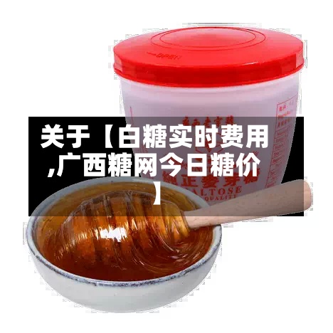 关于【白糖实时费用,广西糖网今日糖价】