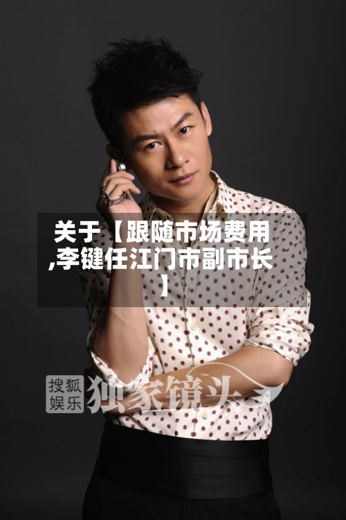 关于【跟随市场费用,李键任江门市副市长】