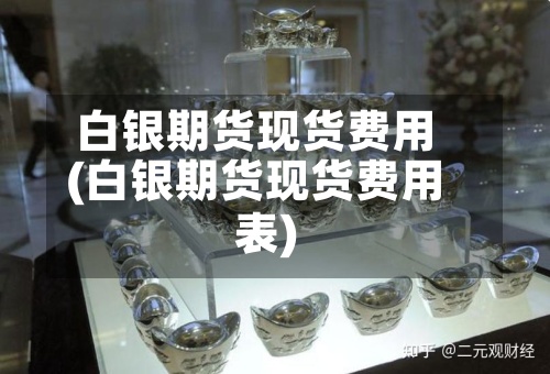 白银期货现货费用(白银期货现货费用表)