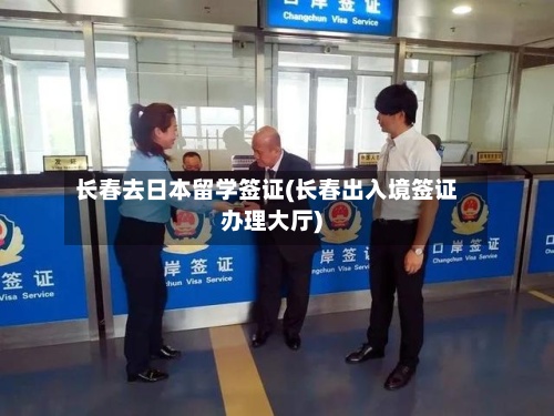 长春去日本留学签证(长春出入境签证办理大厅)-第2张图片