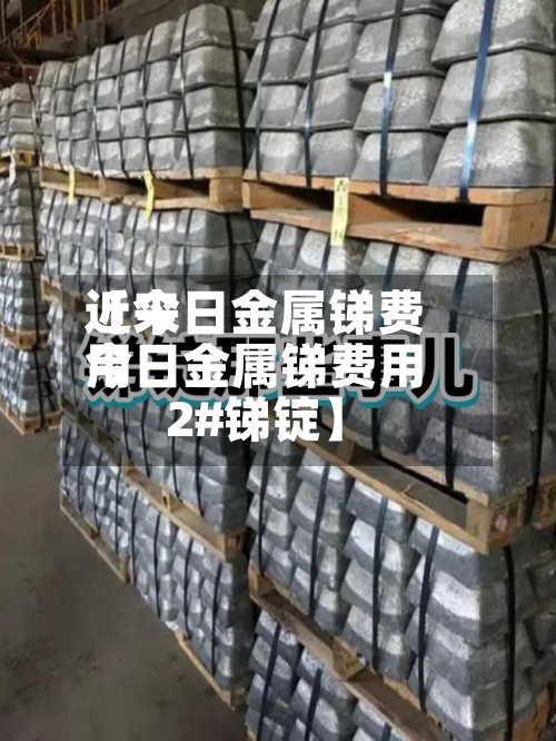 近来【今日金属锑费用今日金属锑费用2#锑锭】
