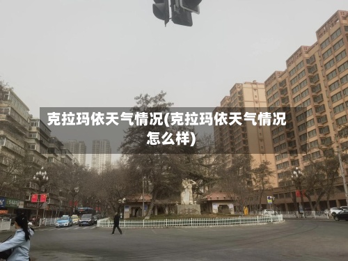 克拉玛依天气情况(克拉玛依天气情况怎么样)-第2张图片