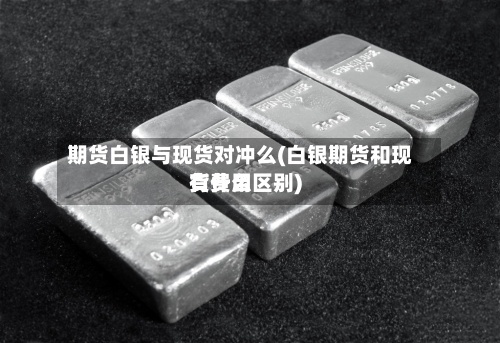 期货白银与现货对冲么(白银期货和现货费用有什么区别)