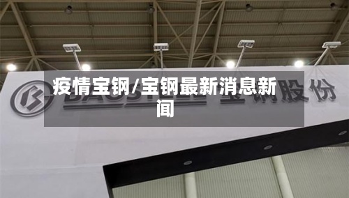 疫情宝钢/宝钢最新消息新闻
