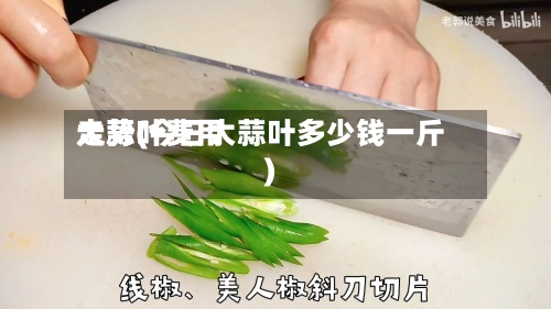 大蒜叶费用
走势(今日大蒜叶多少钱一斤)-第2张图片