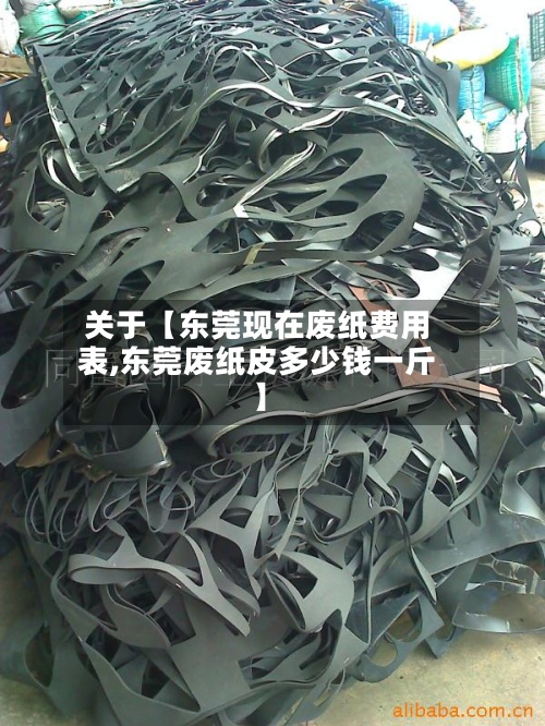 关于【东莞现在废纸费用表,东莞废纸皮多少钱一斤】