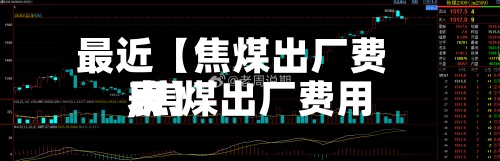 最近【焦煤出厂费用,焦煤出厂费用表】