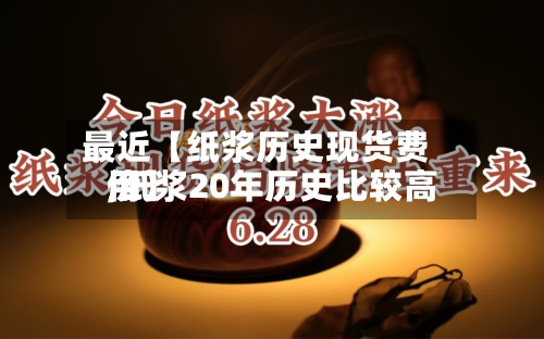 最近【纸浆历史现货费用
,纸浆20年历史比较高
价】-第3张图片