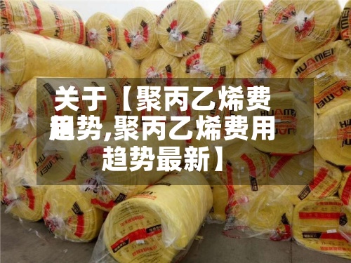 关于【聚丙乙烯费用
趋势,聚丙乙烯费用
趋势最新】-第3张图片