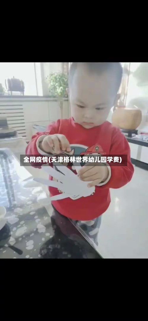 全网疫情(天津格林世界幼儿园学费)-第2张图片