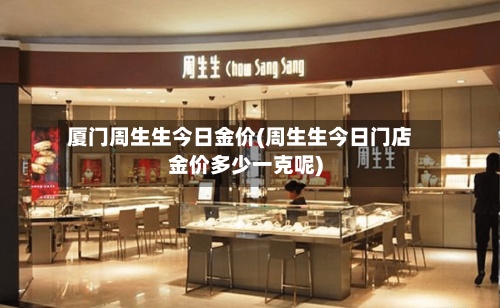 厦门周生生今日金价(周生生今日门店金价多少一克呢)-第3张图片