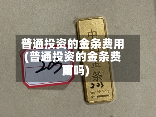 普通投资的金条费用
(普通投资的金条费用
高吗)-第2张图片