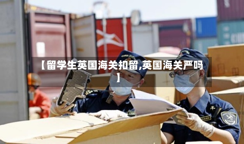 【留学生英国海关扣留,英国海关严吗】-第2张图片