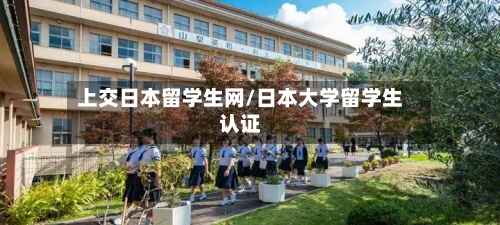 上交日本留学生网/日本大学留学生认证-第3张图片