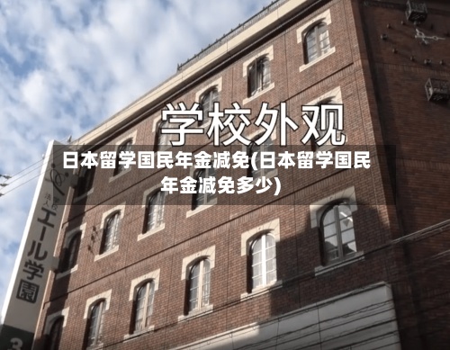 日本留学国民年金减免(日本留学国民年金减免多少)