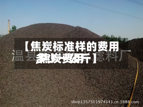 【焦炭标准样的费用,焦炭费用多少一公斤】