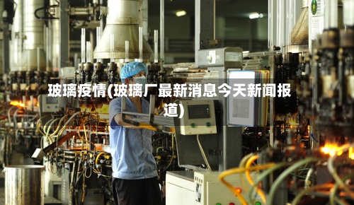 玻璃疫情(玻璃厂最新消息今天新闻报道)