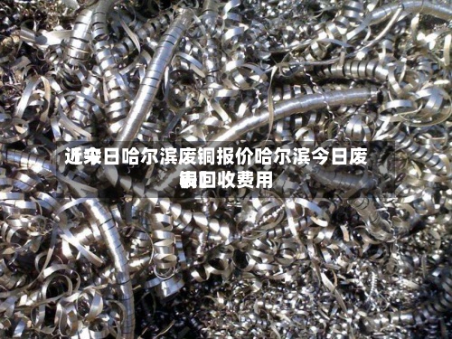 近来【今日哈尔滨废铜报价哈尔滨今日废铜回收费用表】-第2张图片