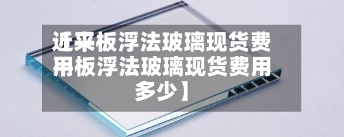 近来
【平板浮法玻璃现货费用
平板浮法玻璃现货费用
多少】-第2张图片