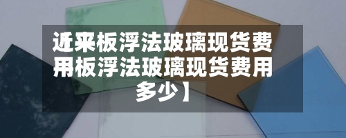 近来【平板浮法玻璃现货费用平板浮法玻璃现货费用多少】