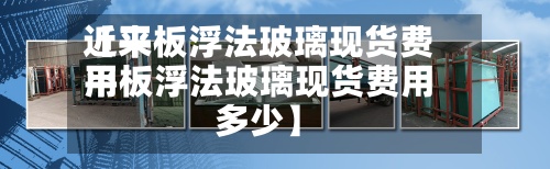 近来
【平板浮法玻璃现货费用
平板浮法玻璃现货费用
多少】-第3张图片