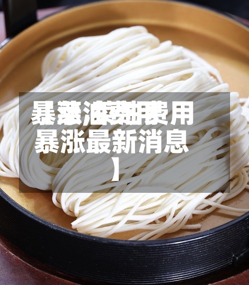 【菜油费用暴涨,菜油费用暴涨最新消息】