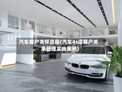 汽车客户关怀流程(汽车4s店客户关系管理实战案例)