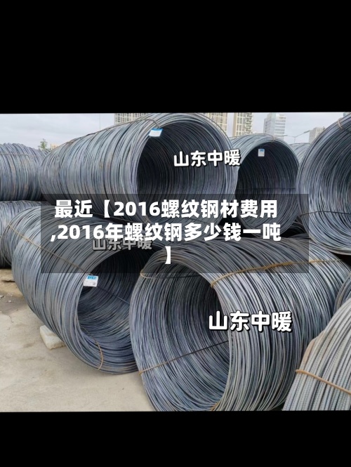 最近【2016螺纹钢材费用,2016年螺纹钢多少钱一吨】-第2张图片