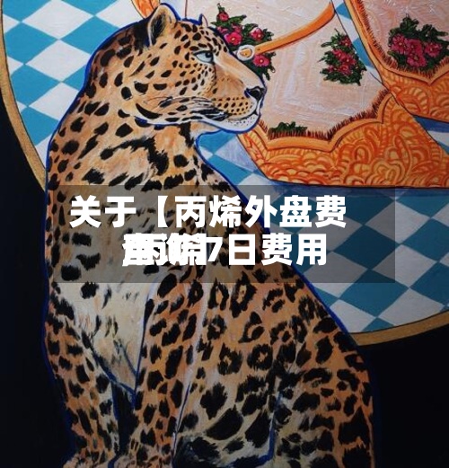 关于【丙烯外盘费用
,丙烯7日费用
查询】-第2张图片