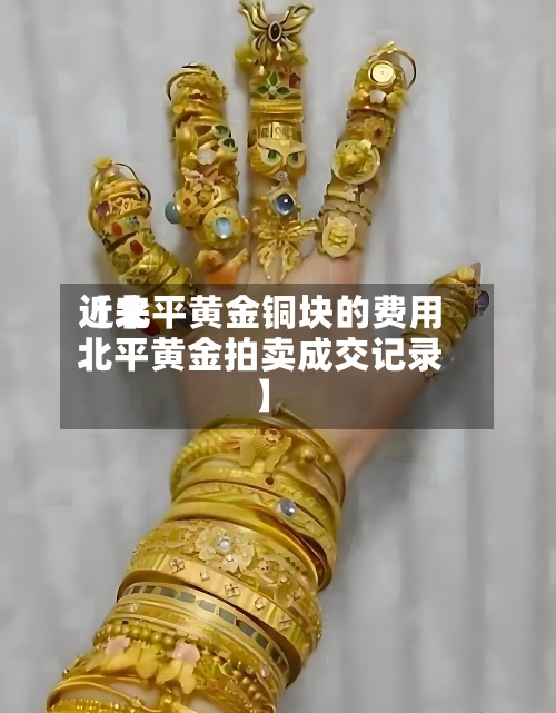 近来【北平黄金铜块的费用北平黄金拍卖成交记录】