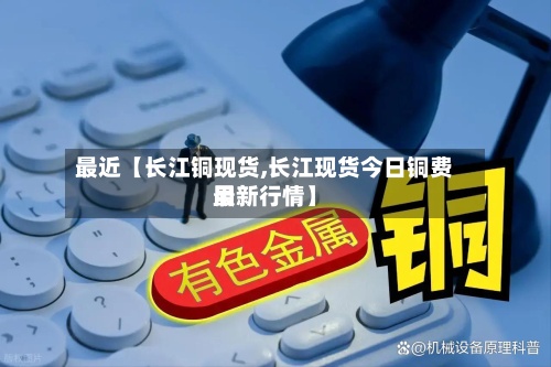 最近【长江铜现货,长江现货今日铜费用最新行情】