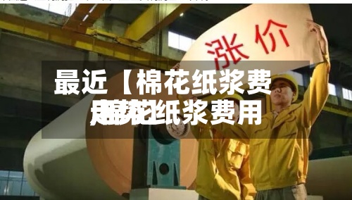 最近【棉花纸浆费用
,棉花纸浆费用
走势】-第3张图片