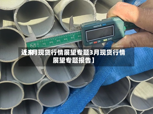 近来【3月现货行情展望专题3月现货行情展望专题报告】