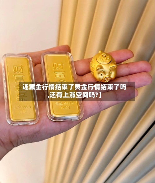 近来【黄金行情结束了黄金行情结束了吗,还有上涨空间吗?】