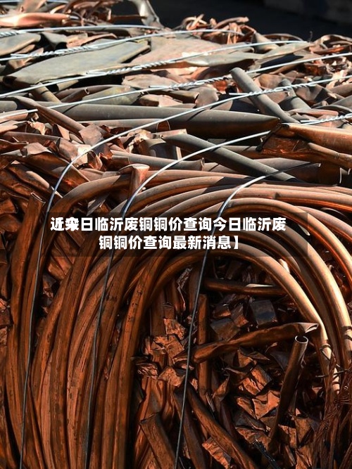 近来【今日临沂废铜铜价查询今日临沂废铜铜价查询最新消息】