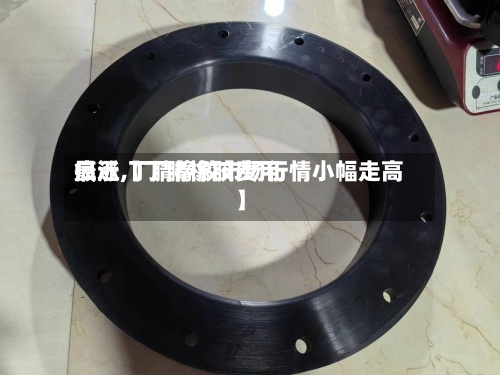 最近【丁腈橡胶费用疯涨,丁腈橡胶市场行情小幅走高】