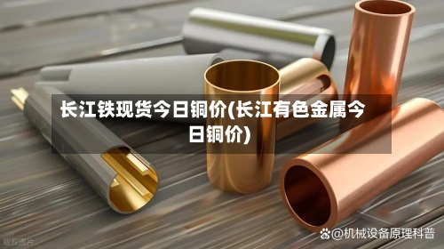 长江铁现货今日铜价(长江有色金属今日铜价)-第2张图片