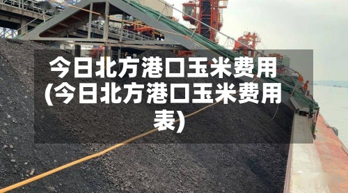 今日北方港口玉米费用
(今日北方港口玉米费用
表)-第2张图片