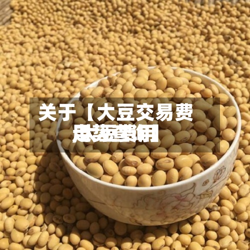 关于【大豆交易费用,大豆费用走势查询】