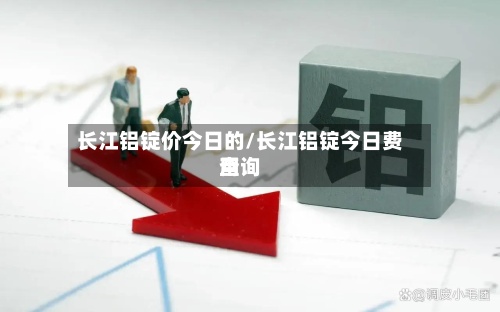 长江铝锭价今日的/长江铝锭今日费用查询-第2张图片
